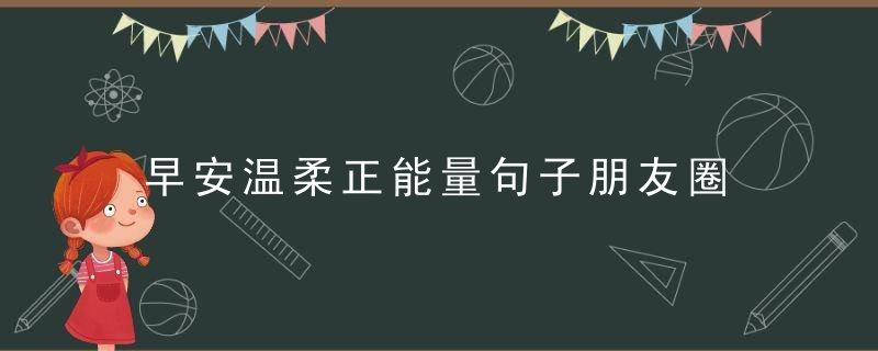 早安温柔正能量句子朋友圈 微信温暖人心的早安说说